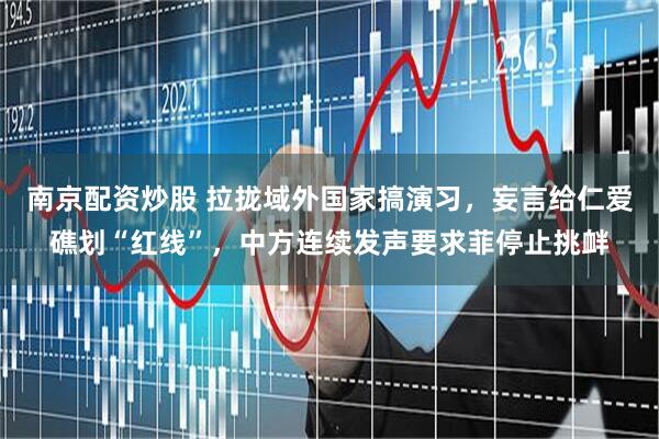 南京配资炒股 拉拢域外国家搞演习，妄言给仁爱礁划“红线”，中方连续发声要求菲停止挑衅