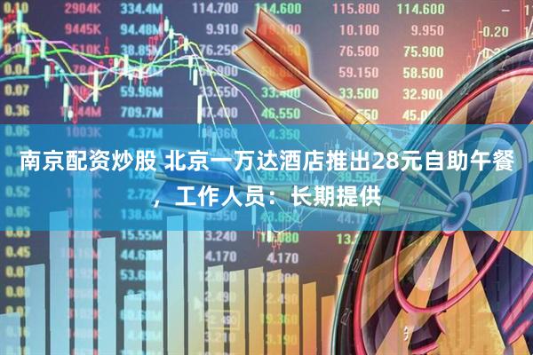 南京配资炒股 北京一万达酒店推出28元自助午餐，工作人员：长期提供