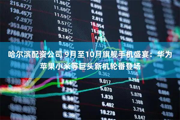 哈尔滨配资公司 9月至10月旗舰手机盛宴：华为苹果小米等巨头新机轮番登场