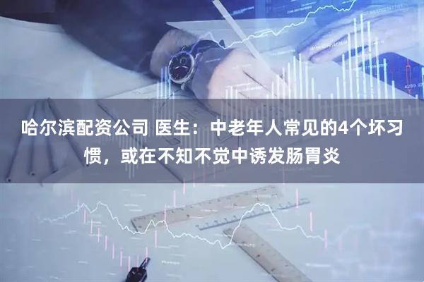哈尔滨配资公司 医生：中老年人常见的4个坏习惯，或在不知不觉中诱发肠胃炎