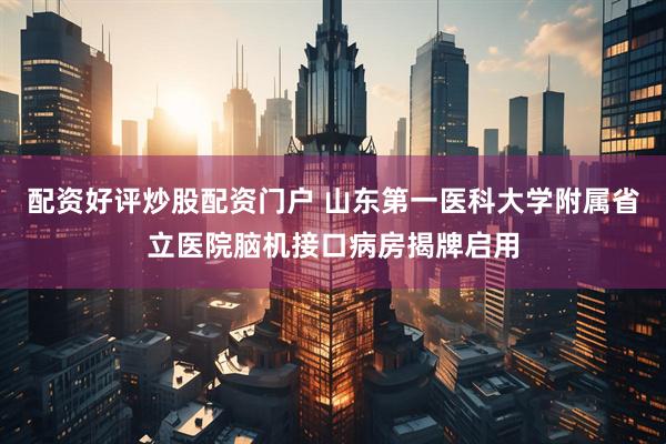 配资好评炒股配资门户 山东第一医科大学附属省立医院脑机接口病房揭牌启用