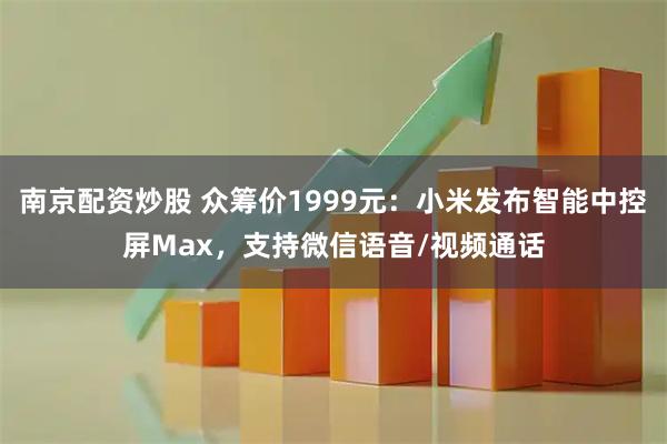 南京配资炒股 众筹价1999元：小米发布智能中控屏Max，支持微信语音/视频通话