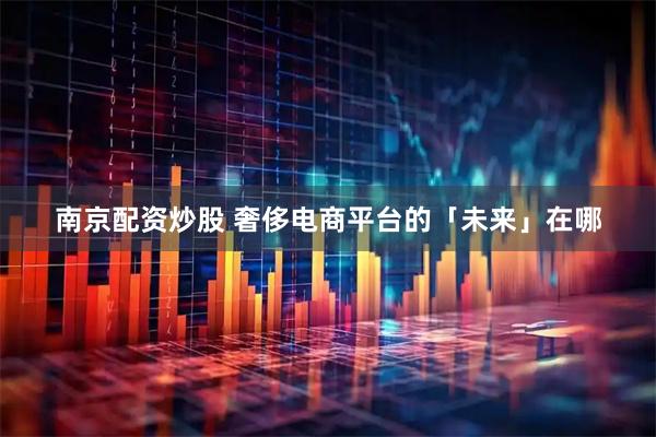 南京配资炒股 奢侈电商平台的「未来」在哪