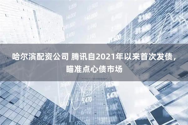 哈尔滨配资公司 腾讯自2021年以来首次发债，瞄准点心债市场