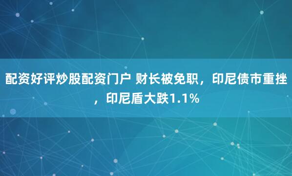 配资好评炒股配资门户 财长被免职，印尼债市重挫，印尼盾大跌1.1%