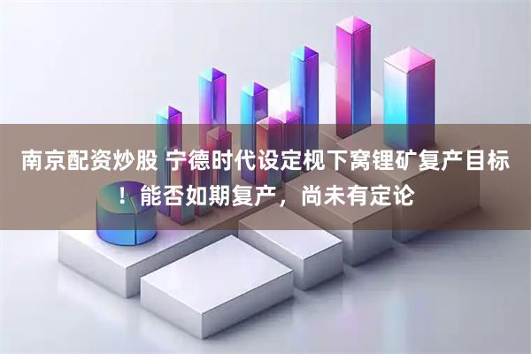 南京配资炒股 宁德时代设定枧下窝锂矿复产目标！能否如期复产，尚未有定论