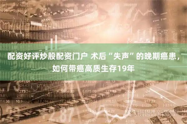 配资好评炒股配资门户 术后“失声”的晚期癌患，如何带癌高质生存19年