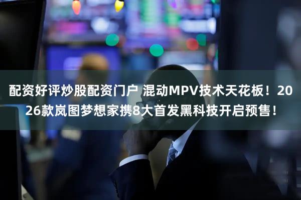 配资好评炒股配资门户 混动MPV技术天花板！2026款岚图梦想家携8大首发黑科技开启预售！
