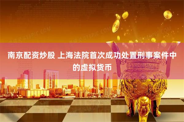 南京配资炒股 上海法院首次成功处置刑事案件中的虚拟货币