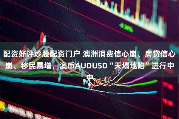 配资好评炒股配资门户 澳洲消费信心崩、房贷信心崩、移民暴增，澳币AUDUSD“天塌地陷”进行中