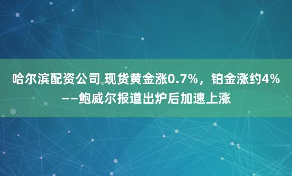 哈尔滨配资公司 现货黄金涨0.7%，铂金涨约4%——鲍威尔报道出炉后加速上涨
