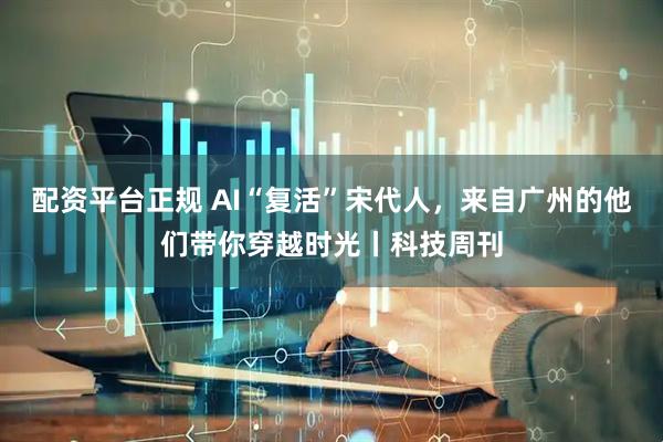 配资平台正规 AI“复活”宋代人，来自广州的他们带你穿越时光丨科技周刊