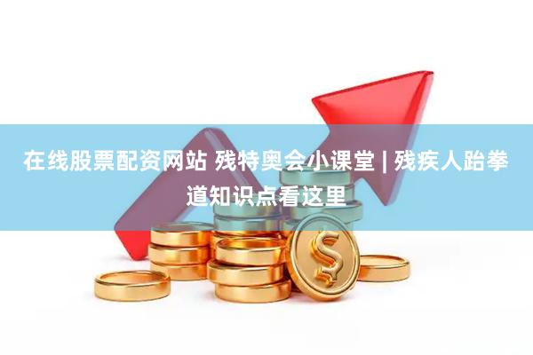 在线股票配资网站 残特奥会小课堂 | 残疾人跆拳道知识点看这里