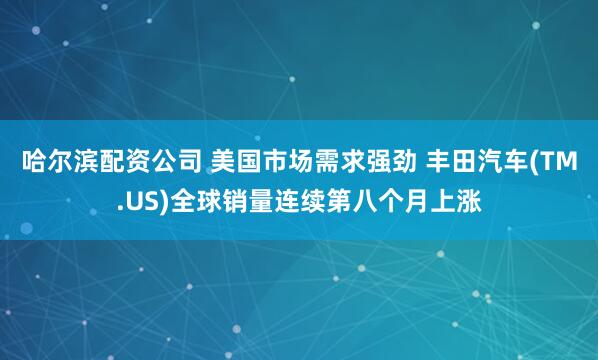 哈尔滨配资公司 美国市场需求强劲 丰田汽车(TM.US)全球销量连续第八个月上涨