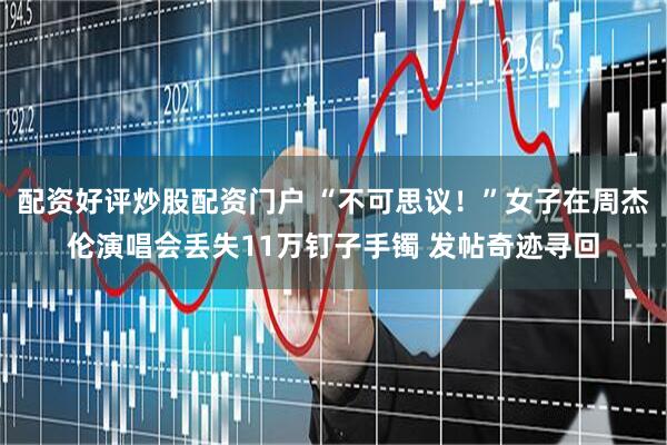 配资好评炒股配资门户 “不可思议！”女子在周杰伦演唱会丢失11万钉子手镯 发帖奇迹寻回