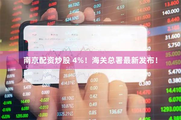 南京配资炒股 4%！海关总署最新发布！