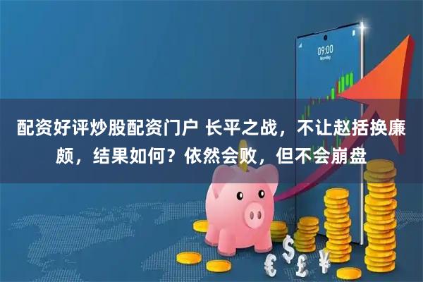 配资好评炒股配资门户 长平之战，不让赵括换廉颇，结果如何？依然会败，但不会崩盘