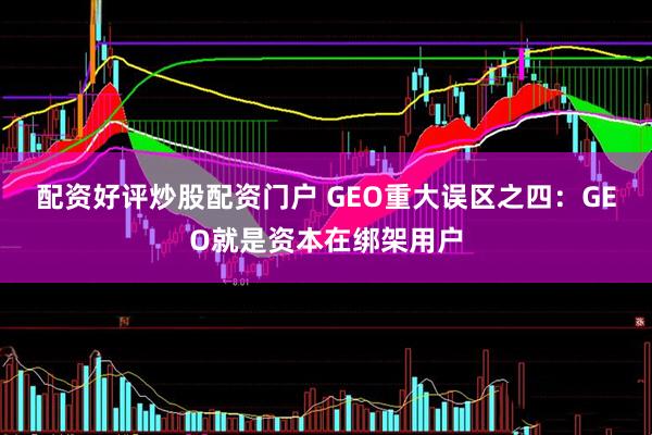 配资好评炒股配资门户 GEO重大误区之四：GEO就是资本在绑架用户