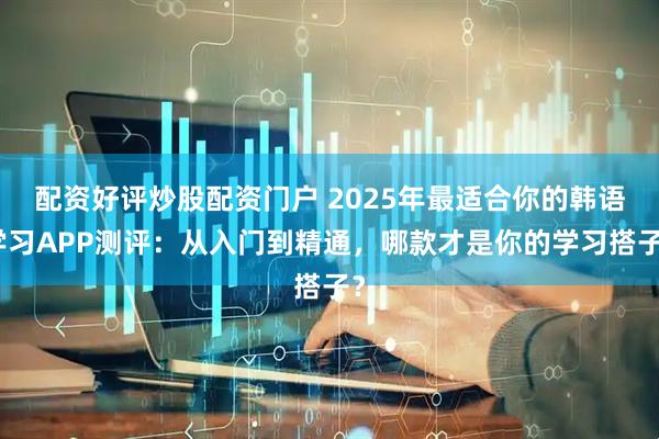 配资好评炒股配资门户 2025年最适合你的韩语学习APP测评:从入门到精通,哪款才是你的学习搭子?