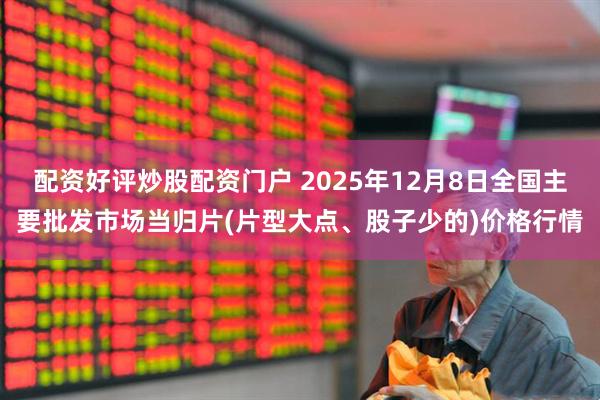配资好评炒股配资门户 2025年12月8日全国主要批发市场当归片(片型大点、股子少的)价格行情