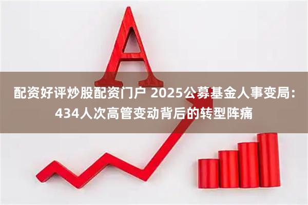 配资好评炒股配资门户 2025公募基金人事变局：434人次高管变动背后的转型阵痛