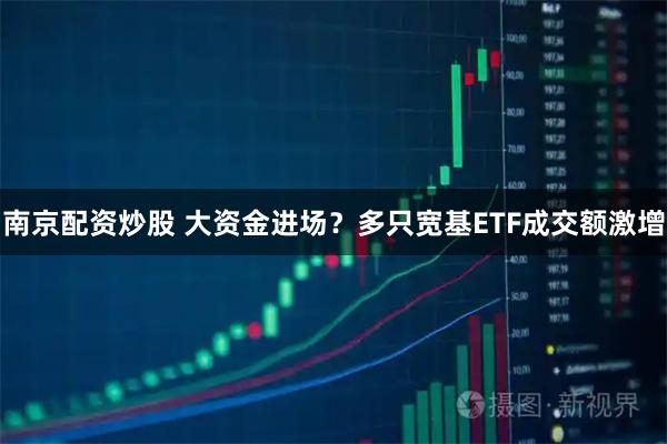南京配资炒股 大资金进场？多只宽基ETF成交额激增