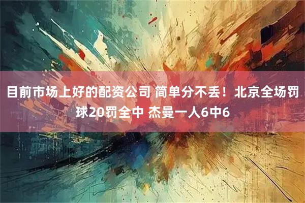 目前市场上好的配资公司 简单分不丢！北京全场罚球20罚全中 杰曼一人6中6