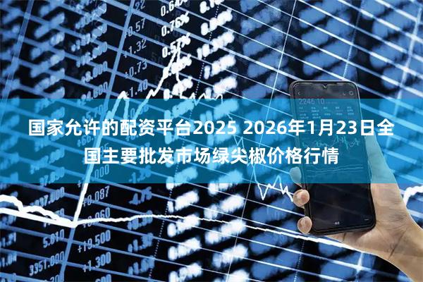 国家允许的配资平台2025 2026年1月23日全国主要批发市场绿尖椒价格行情