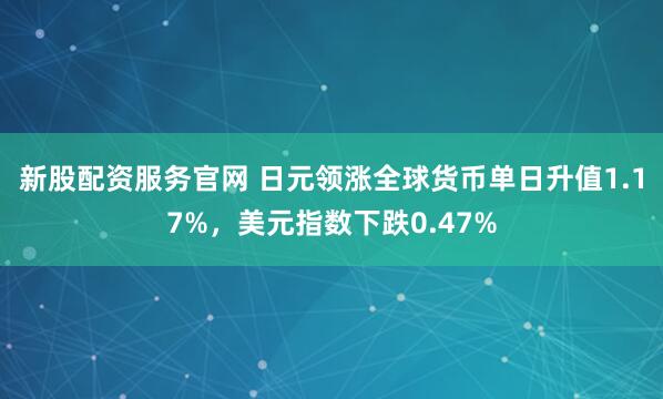 新股配资服务官网 日元领涨全球货币单日升值1.17%，美元指数下跌0.47%