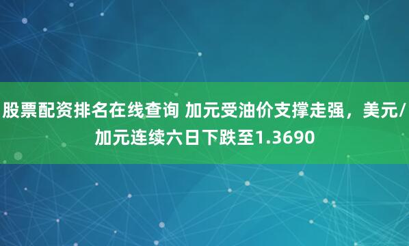 股票配资排名在线查询 加元受油价支撑走强，美元/加元连续六日下跌至1.3690