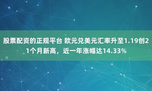 股票配资的正规平台 欧元兑美元汇率升至1.19创21个月新高，近一年涨幅达14.33%