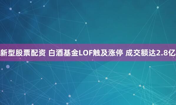 新型股票配资 白酒基金LOF触及涨停 成交额达2.8亿