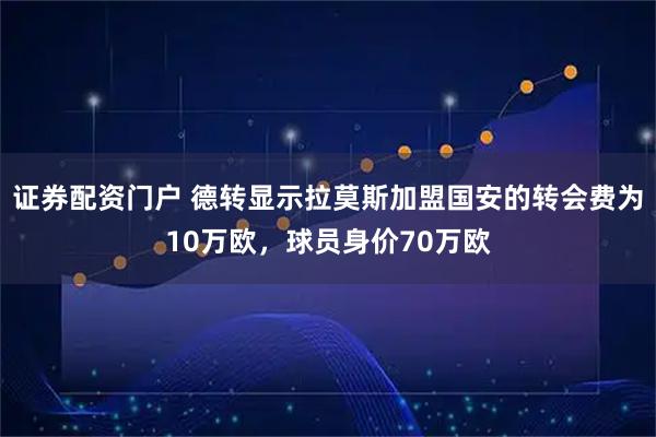 证券配资门户 德转显示拉莫斯加盟国安的转会费为10万欧，球员身价70万欧