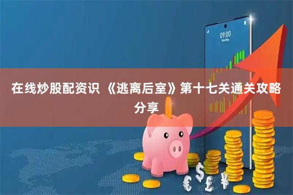 在线炒股配资识 《逃离后室》第十七关通关攻略分享