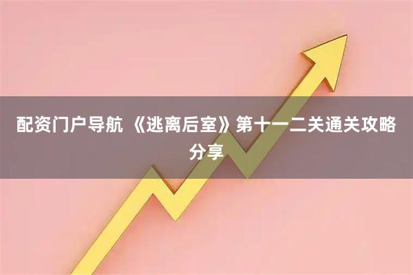 配资门户导航 《逃离后室》第十一二关通关攻略分享