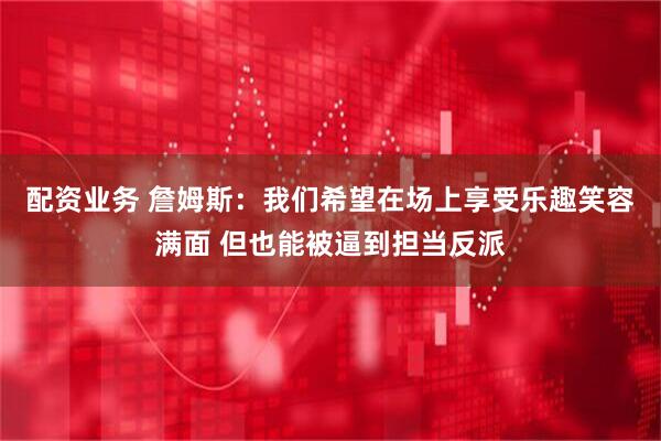 配资业务 詹姆斯：我们希望在场上享受乐趣笑容满面 但也能被逼到担当反派