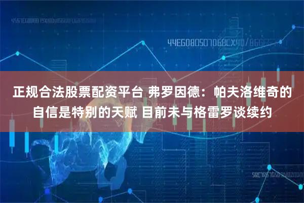 正规合法股票配资平台 弗罗因德：帕夫洛维奇的自信是特别的天赋 目前未与格雷罗谈续约