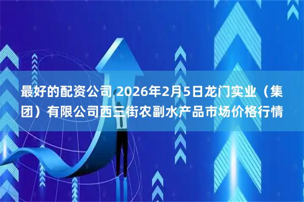最好的配资公司 2026年2月5日龙门实业（集团）有限公司西三街农副水产品市场价格行情