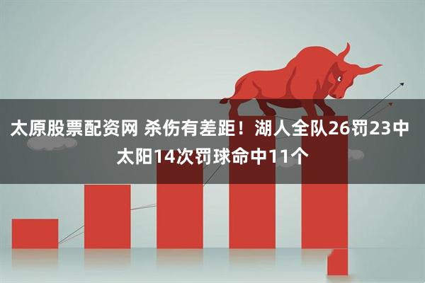 太原股票配资网 杀伤有差距！湖人全队26罚23中 太阳14次罚球命中11个