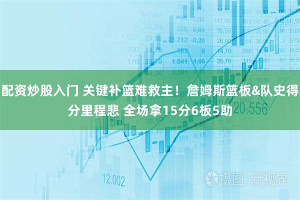 配资炒股入门 关键补篮难救主！詹姆斯篮板&队史得分里程悲 全场拿15分6板5助