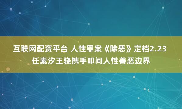 互联网配资平台 人性罪案《除恶》定档2.23 任素汐王骁携手叩问人性善恶边界