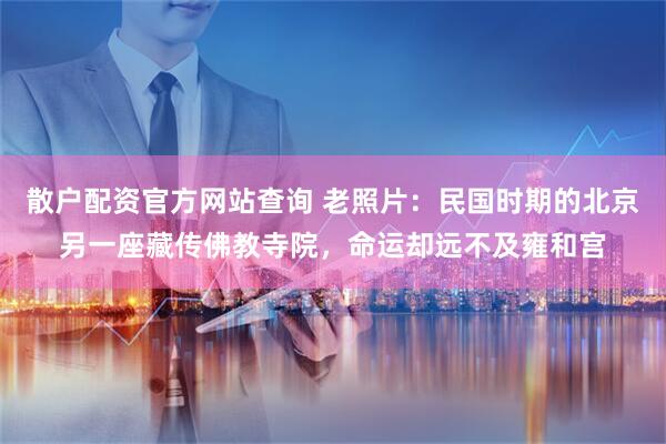 散户配资官方网站查询 老照片：民国时期的北京另一座藏传佛教寺院，命运却远不及雍和宫