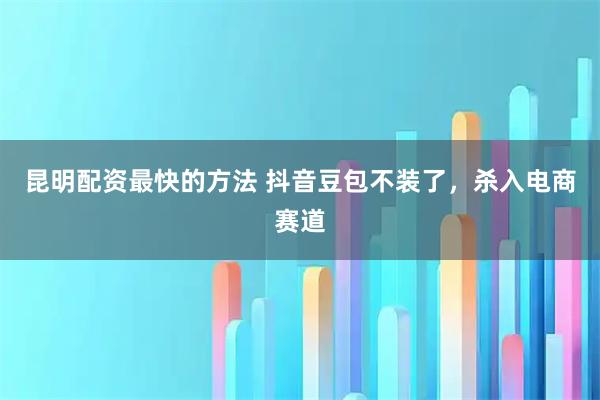 昆明配资最快的方法 抖音豆包不装了，杀入电商赛道