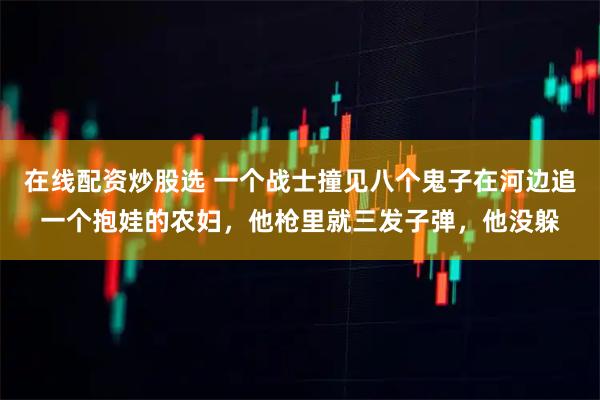 在线配资炒股选 一个战士撞见八个鬼子在河边追一个抱娃的农妇，他枪里就三发子弹，他没躲