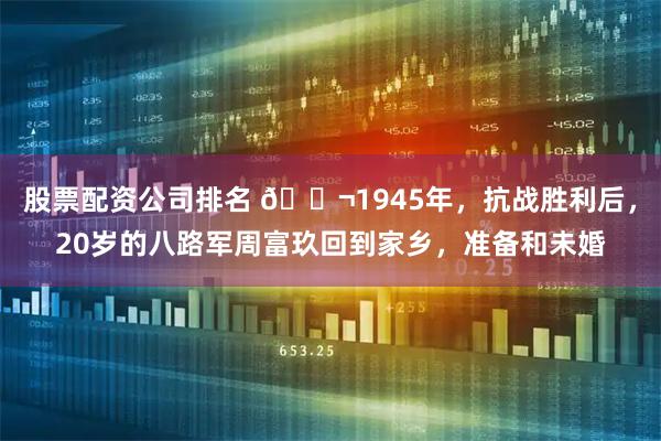 股票配资公司排名 🌬1945年，抗战胜利后，20岁的八路军周富玖回到家乡，准备和未婚
