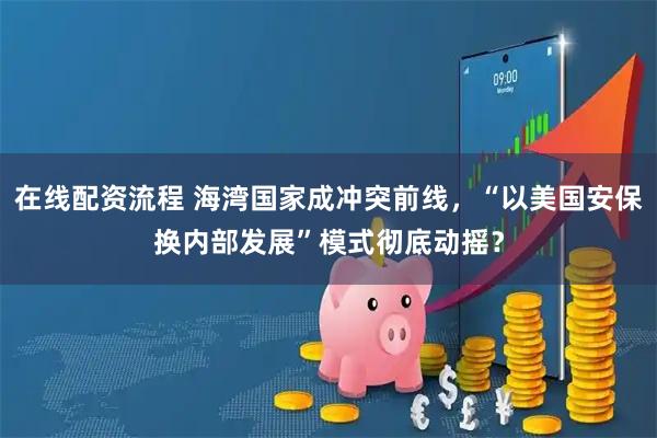 在线配资流程 海湾国家成冲突前线，“以美国安保换内部发展”模式彻底动摇？