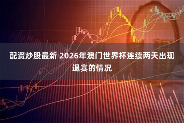 配资炒股最新 2026年澳门世界杯连续两天出现退赛的情况