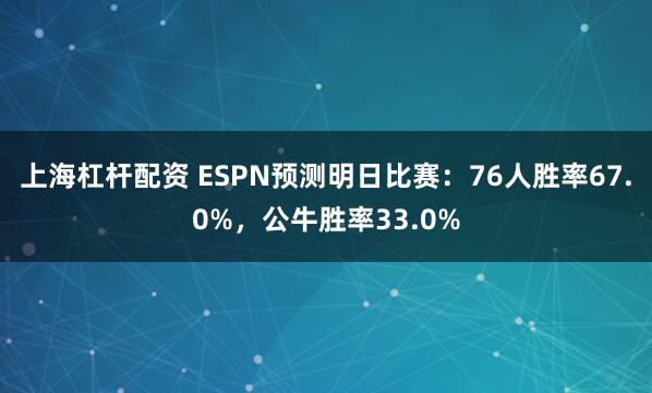 上海杠杆配资 ESPN预测明日比赛：76人胜率67.0%，公牛胜率33.0%