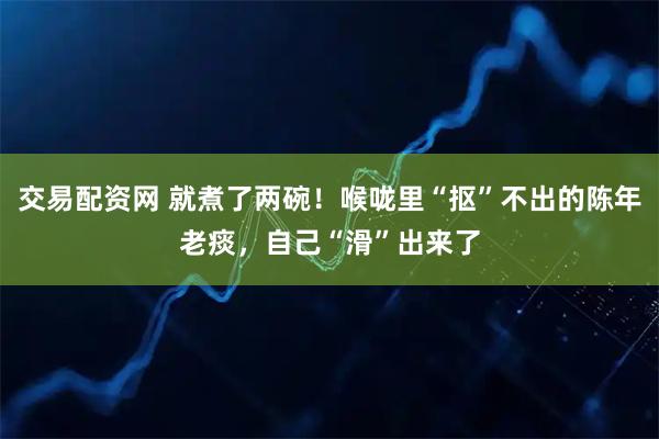 交易配资网 就煮了两碗！喉咙里“抠”不出的陈年老痰，自己“滑”出来了