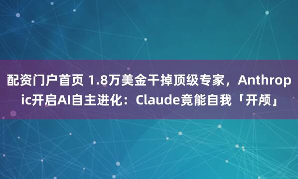 配资门户首页 1.8万美金干掉顶级专家,Anthropic开启AI自主进化:Claude竟能自我「开颅」